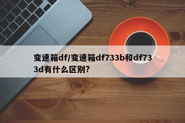 变速箱df/变速箱df733b和df733d有什么区别?