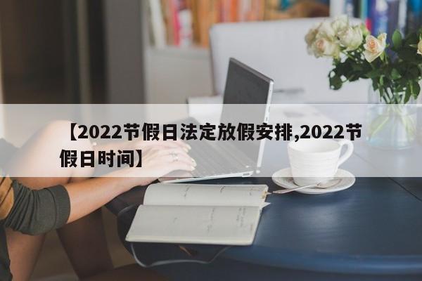 【2022节假日法定放假安排,2022节假日时间】