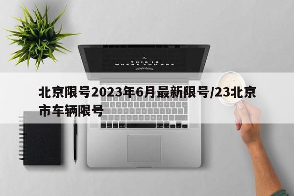 北京限号2023年6月最新限号/23北京市车辆限号