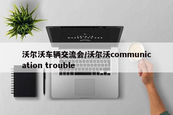 沃尔沃车辆交流会/沃尔沃communication trouble