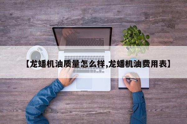 【龙蟠机油质量怎么样,龙蟠机油费用表】