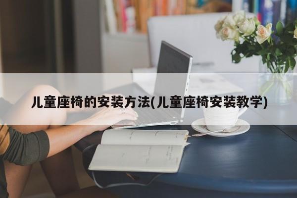 儿童座椅的安装方法(儿童座椅安装教学)