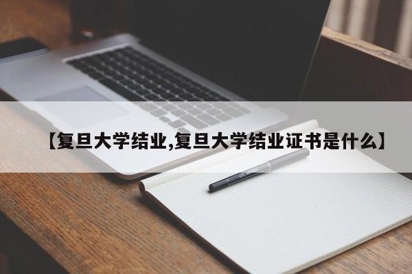 【复旦大学结业,复旦大学结业证书是什么】