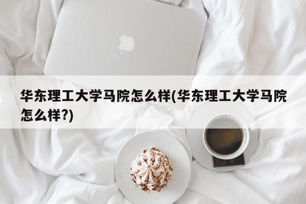 华东理工大学马院怎么样(华东理工大学马院怎么样?)