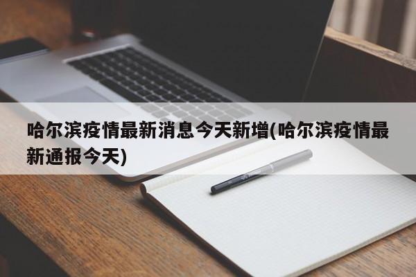 哈尔滨疫情最新消息今天新增(哈尔滨疫情最新通报今天)