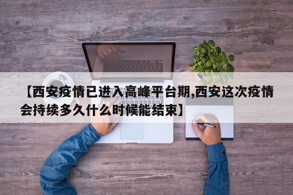 【西安疫情已进入高峰平台期,西安这次疫情会持续多久什么时候能结束】