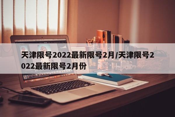 天津限号2022最新限号2月/天津限号2022最新限号2月份