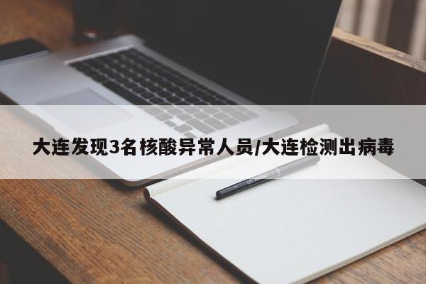 大连发现3名核酸异常人员/大连检测出病毒