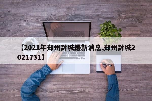 【2021年郑州封城最新消息,郑州封城2021731】