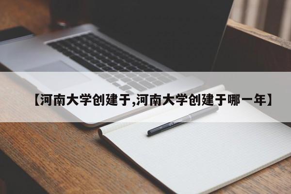 【河南大学创建于,河南大学创建于哪一年】
