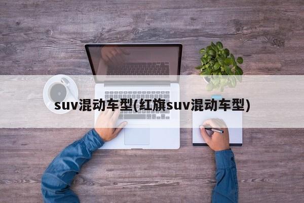 suv混动车型(红旗suv混动车型)
