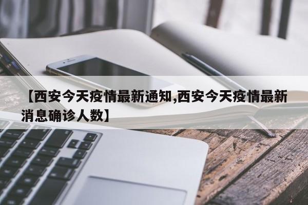 【西安今天疫情最新通知,西安今天疫情最新消息确诊人数】