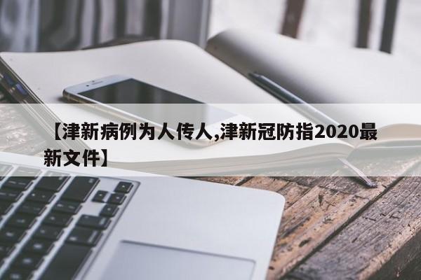 【津新病例为人传人,津新冠防指2020最新文件】