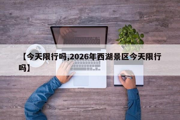 【今天限行吗,2026年西湖景区今天限行吗】