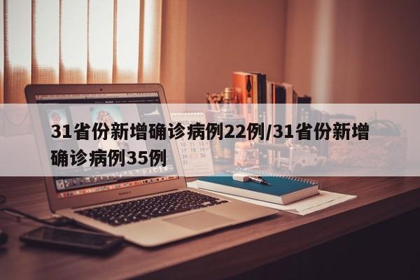 31省份新增确诊病例22例/31省份新增确诊病例35例