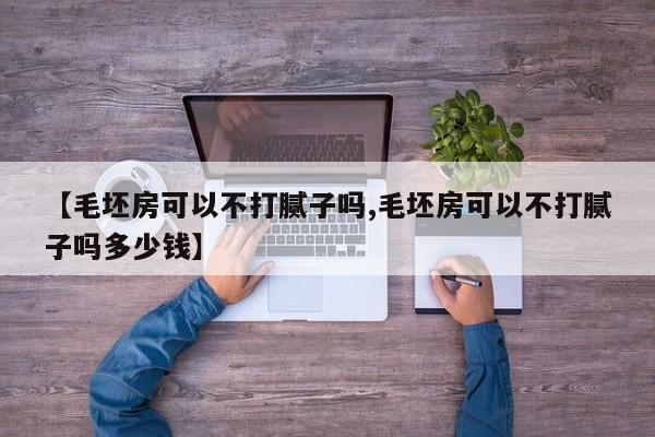 【毛坯房可以不打腻子吗,毛坯房可以不打腻子吗多少钱】