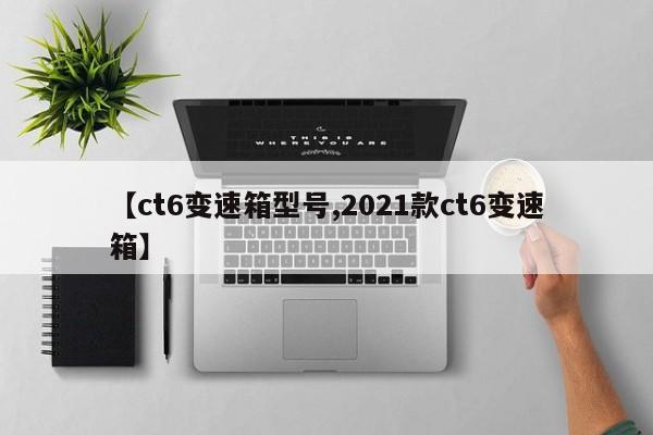 【ct6变速箱型号,2021款ct6变速箱】