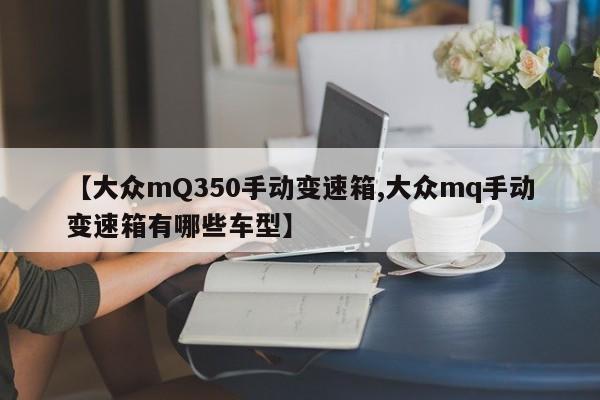 【大众mQ350手动变速箱,大众mq手动变速箱有哪些车型】