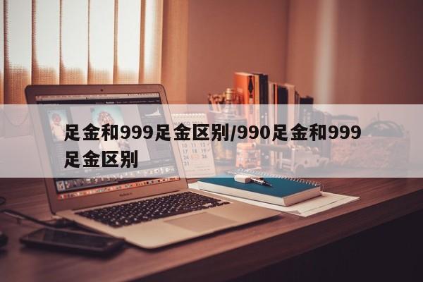 足金和999足金区别/990足金和999足金区别