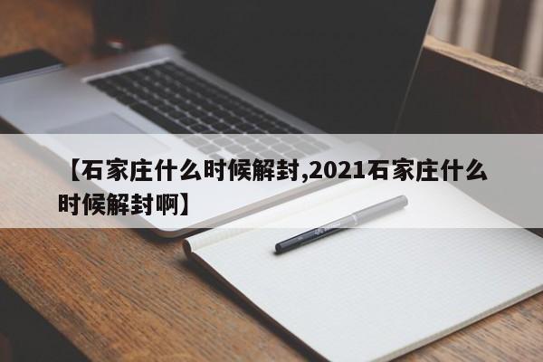 【石家庄什么时候解封,2021石家庄什么时候解封啊】