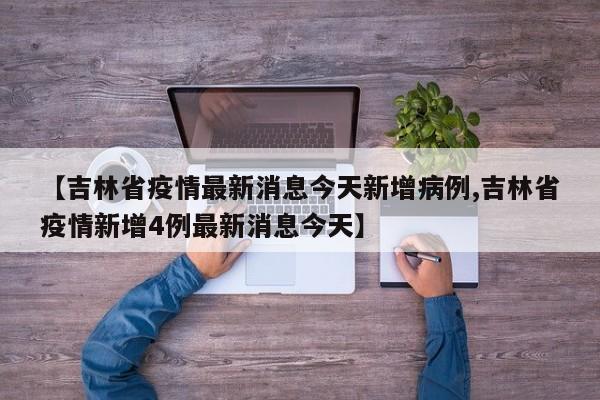 【吉林省疫情最新消息今天新增病例,吉林省疫情新增4例最新消息今天】