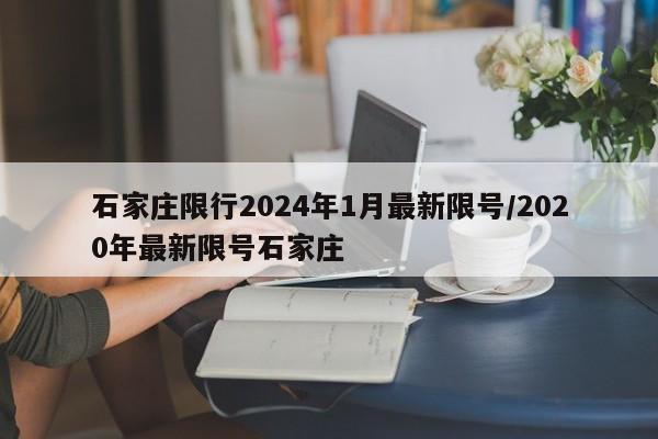 石家庄限行2024年1月最新限号/2020年最新限号石家庄