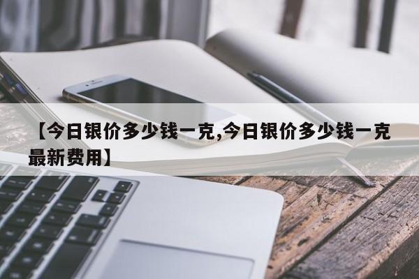 【今日银价多少钱一克,今日银价多少钱一克最新费用】