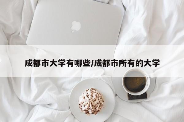 成都市大学有哪些/成都市所有的大学