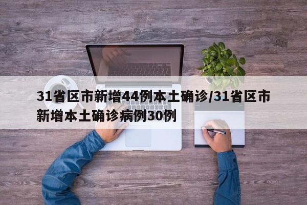 31省区市新增44例本土确诊/31省区市新增本土确诊病例30例
