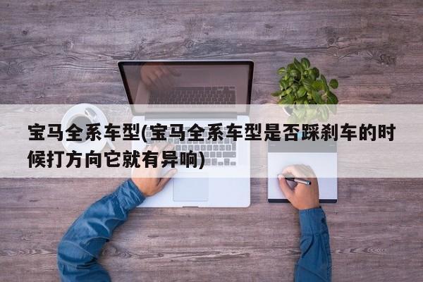 宝马全系车型(宝马全系车型是否踩刹车的时候打方向它就有异响)
