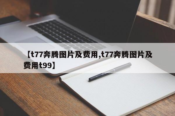【t77奔腾图片及费用,t77奔腾图片及费用t99】