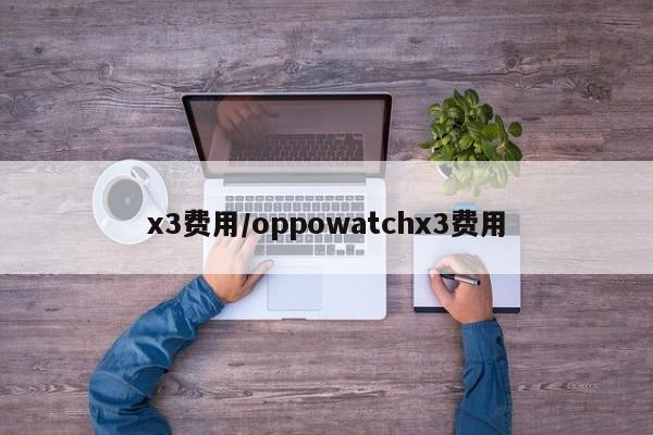 x3费用/oppowatchx3费用
