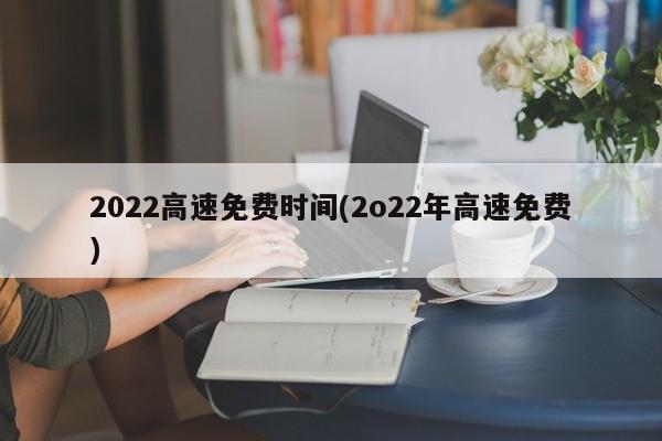 2022高速免费时间(2o22年高速免费)