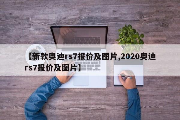 【新款奥迪rs7报价及图片,2020奥迪rs7报价及图片】