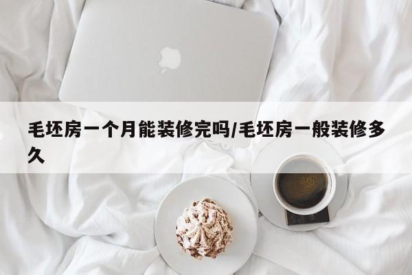 毛坯房一个月能装修完吗/毛坯房一般装修多久