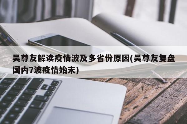 吴尊友解读疫情波及多省份原因(吴尊友复盘国内7波疫情始末)
