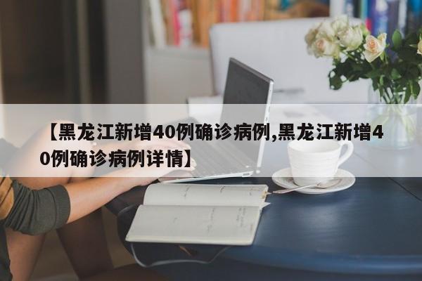 【黑龙江新增40例确诊病例,黑龙江新增40例确诊病例详情】