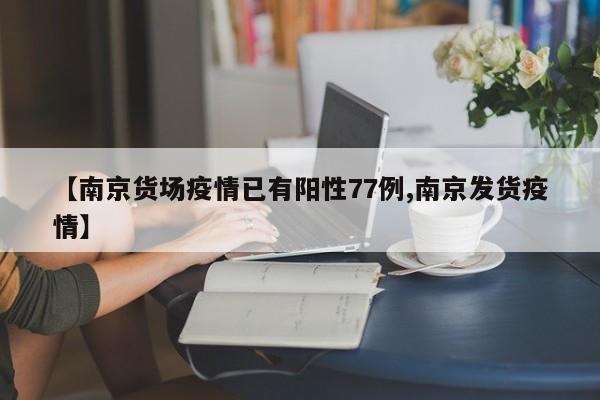 【南京货场疫情已有阳性77例,南京发货疫情】
