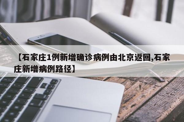 【石家庄1例新增确诊病例由北京返回,石家庄新增病例路径】