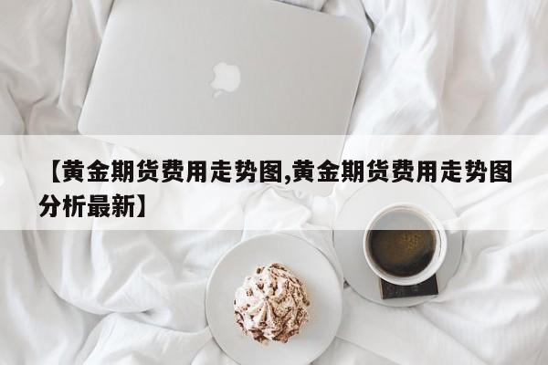 【黄金期货费用走势图,黄金期货费用走势图分析最新】