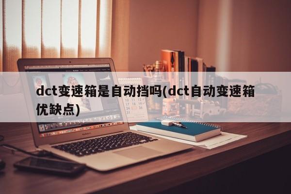 dct变速箱是自动挡吗(dct自动变速箱优缺点)