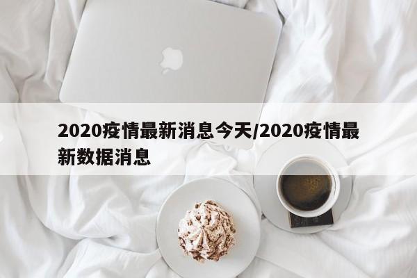 2020疫情最新消息今天/2020疫情最新数据消息