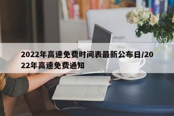 2022年高速免费时间表最新公布日/2022年高速免费通知