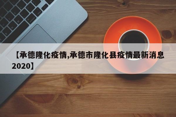 【承德隆化疫情,承德市隆化县疫情最新消息2020】