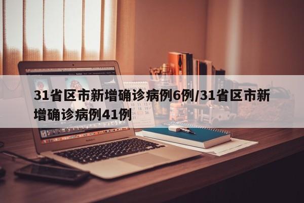 31省区市新增确诊病例6例/31省区市新增确诊病例41例