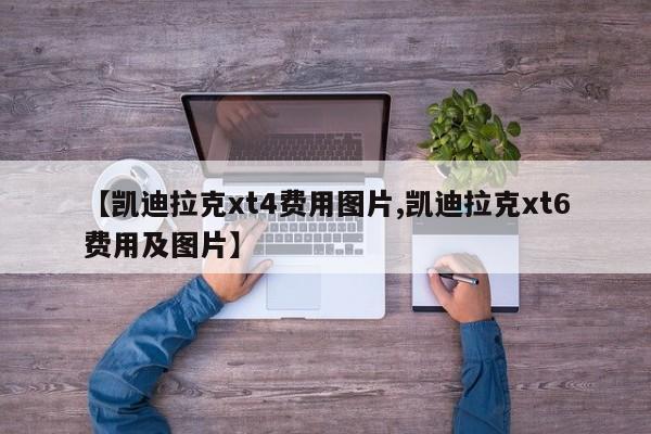 【凯迪拉克xt4费用图片,凯迪拉克xt6费用及图片】
